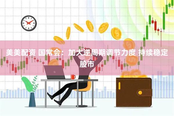 美美配资 国常会：加大逆周期调节力度 持续稳定股市