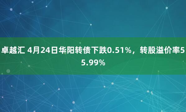 卓越汇 4月24日华阳转债下跌0.51%，转股溢价率55.99%