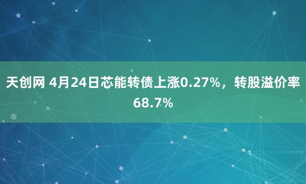 天创网 4月24日芯能转债上涨0.27%，转股溢价率68.7%