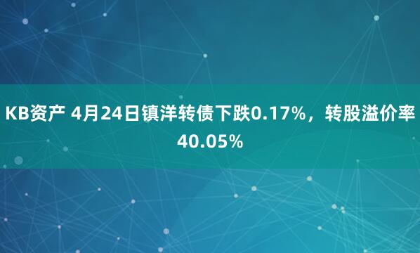 KB资产 4月24日镇洋转债下跌0.17%，转股溢价率40.05%