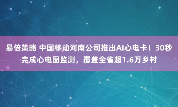 易倍策略 中国移动河南公司推出AI心电卡！30秒完成心电图监测，覆盖全省超1.6万乡村
