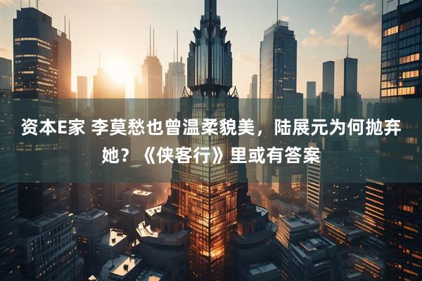 资本E家 李莫愁也曾温柔貌美，陆展元为何抛弃她？《侠客行》里或有答案