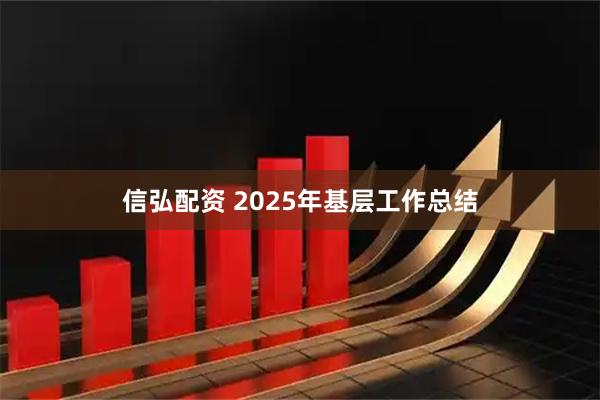 信弘配资 2025年基层工作总结