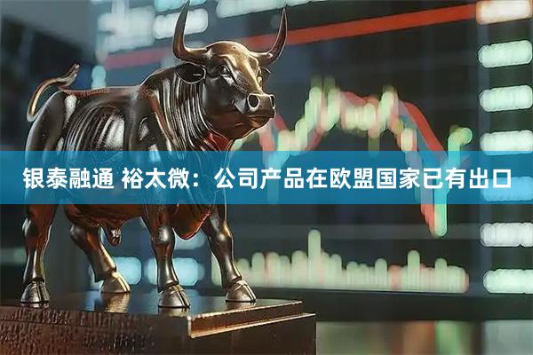 银泰融通 裕太微：公司产品在欧盟国家已有出口