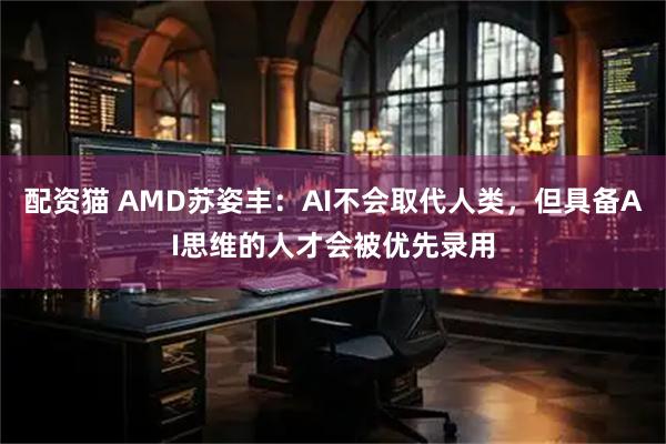 配资猫 AMD苏姿丰：AI不会取代人类，但具备AI思维的人才会被优先录用