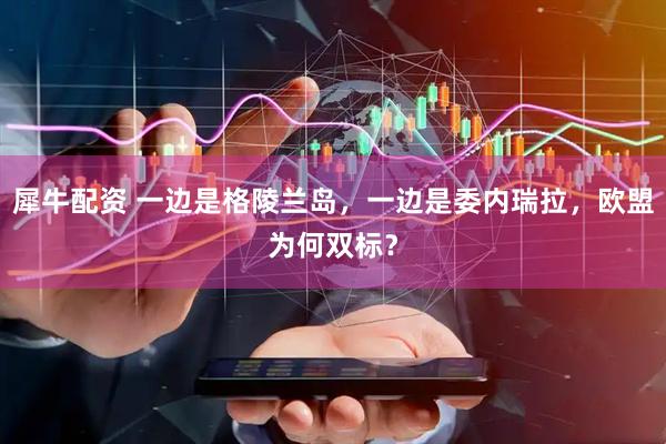 犀牛配资 一边是格陵兰岛，一边是委内瑞拉，欧盟为何双标？