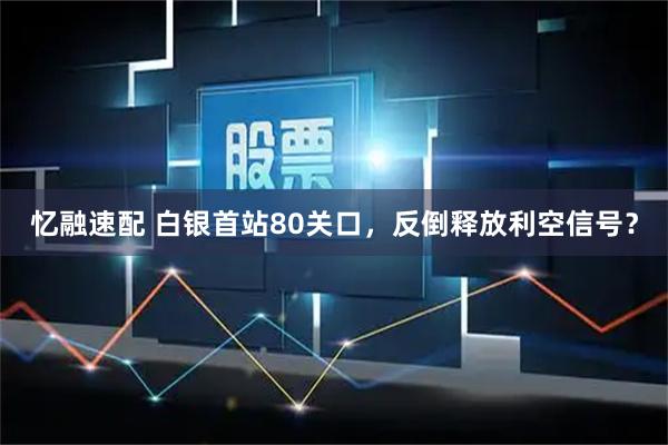 忆融速配 白银首站80关口，反倒释放利空信号？