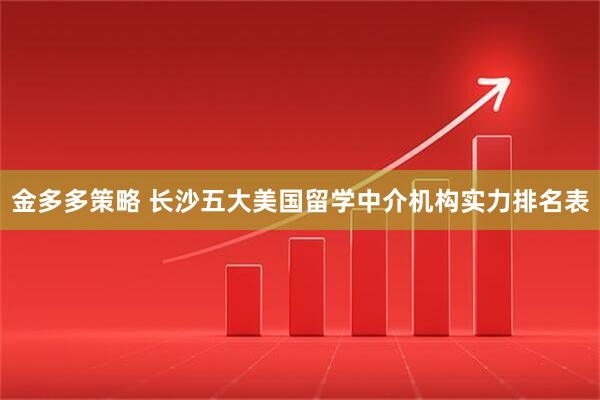 金多多策略 长沙五大美国留学中介机构实力排名表