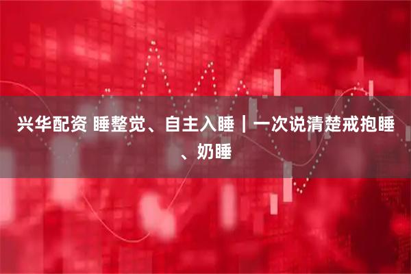 兴华配资 睡整觉、自主入睡｜一次说清楚戒抱睡、奶睡