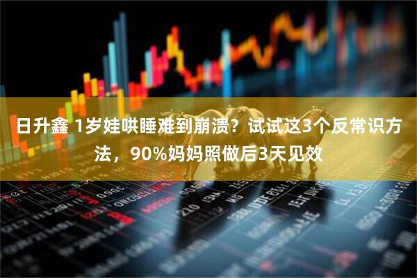 日升鑫 1岁娃哄睡难到崩溃？试试这3个反常识方法，90%妈妈照做后3天见效