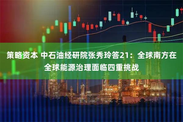策略资本 中石油经研院张秀玲答21：全球南方在全球能源治理面临四重挑战