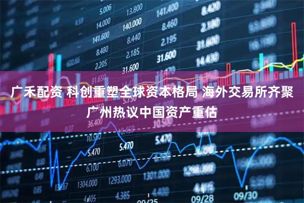 广禾配资 科创重塑全球资本格局 海外交易所齐聚广州热议中国资产重估