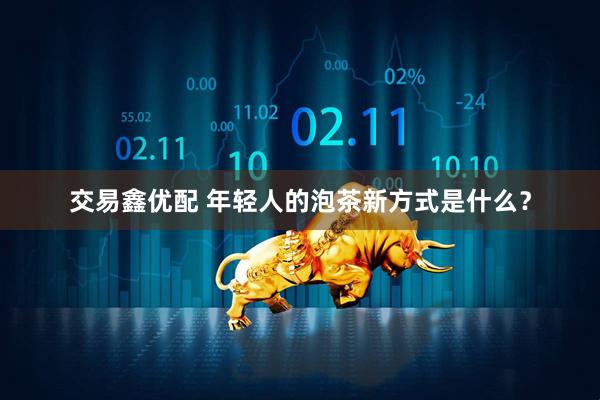 交易鑫优配 年轻人的泡茶新方式是什么？