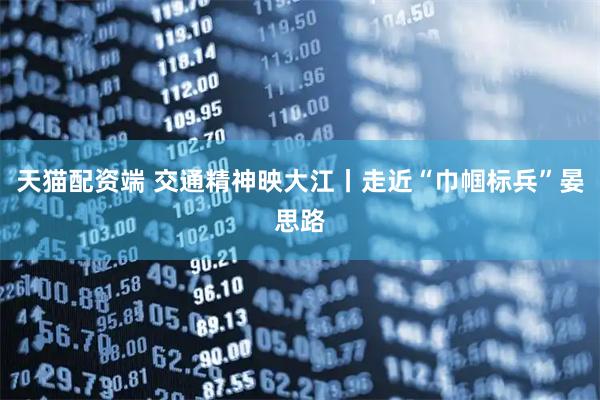 天猫配资端 交通精神映大江丨走近“巾帼标兵”晏思路
