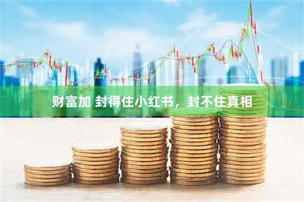 财富加 封得住小红书，封不住真相