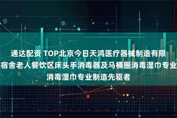通达配资 TOP北京今日天鸿医疗器械制造有限公司：学生宿舍老人餐饮区床头手消毒器及马桶圈消毒湿巾专业制造先驱者