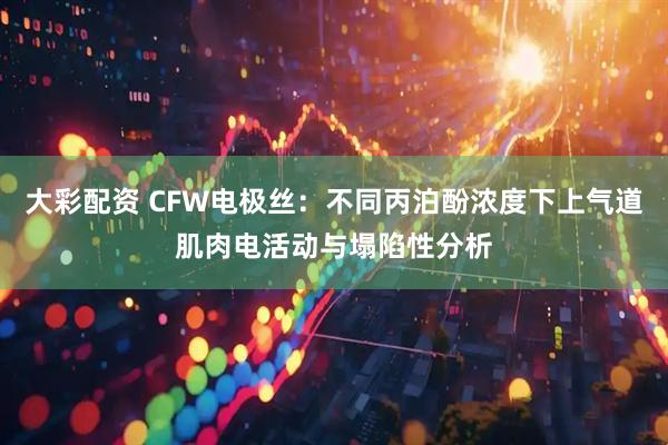 大彩配资 CFW电极丝：不同丙泊酚浓度下上气道肌肉电活动与塌陷性分析