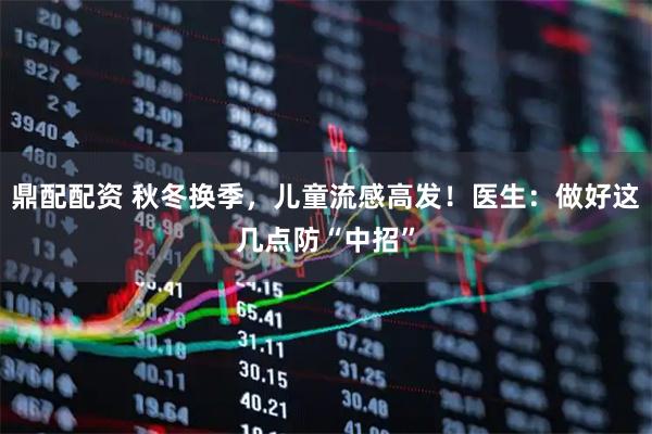 鼎配配资 秋冬换季，儿童流感高发！医生：做好这几点防“中招”