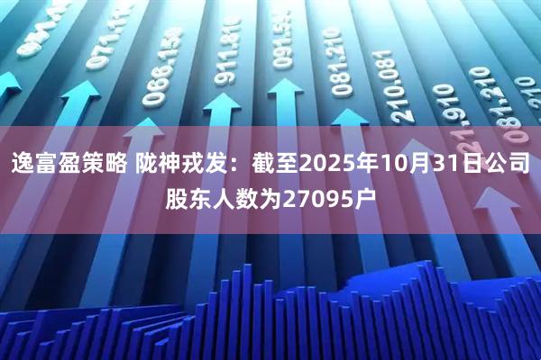 逸富盈策略 陇神戎发：截至2025年10月31日公司股东人数为27095户