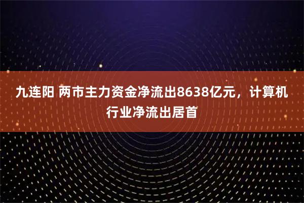 九连阳 两市主力资金净流出8638亿元，计算机行业净流出居首