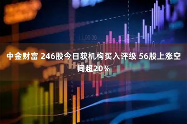 中金财富 246股今日获机构买入评级 56股上涨空间超20%