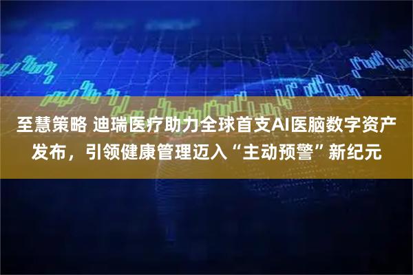 至慧策略 迪瑞医疗助力全球首支AI医脑数字资产发布，引领健康管理迈入“主动预警”新纪元