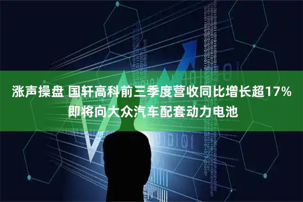 涨声操盘 国轩高科前三季度营收同比增长超17% 即将向大众汽车配套动力电池