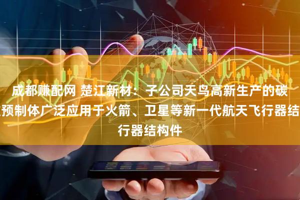成都赚配网 楚江新材：子公司天鸟高新生产的碳纤维预制体广泛应用于火箭、卫星等新一代航天飞行器结构件