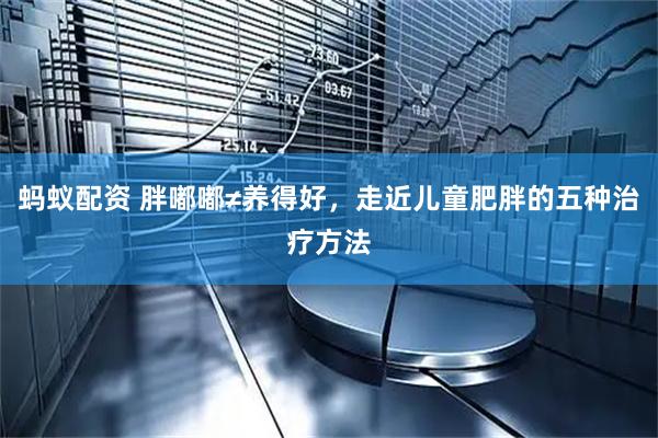 蚂蚁配资 胖嘟嘟≠养得好，走近儿童肥胖的五种治疗方法