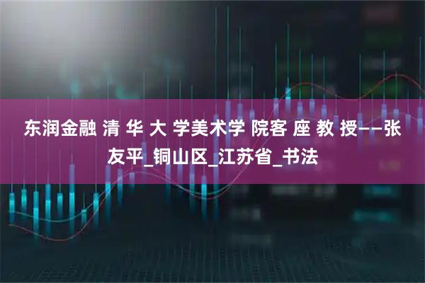 东润金融 清 华 大 学美术学 院客 座 教 授——张友平_铜山区_江苏省_书法