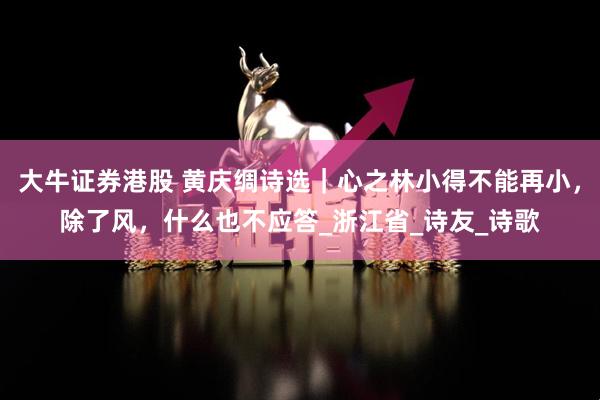 大牛证券港股 黄庆绸诗选｜心之林小得不能再小，除了风，什么也不应答_浙江省_诗友_诗歌