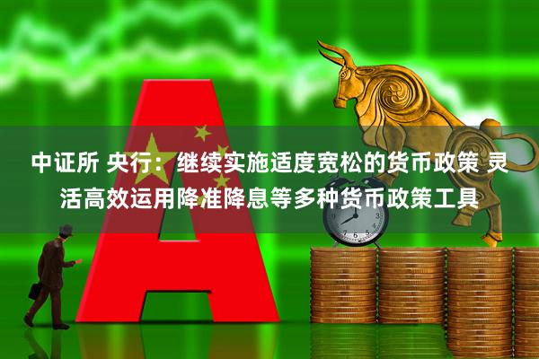 中证所 央行：继续实施适度宽松的货币政策 灵活高效运用降准降息等多种货币政策工具