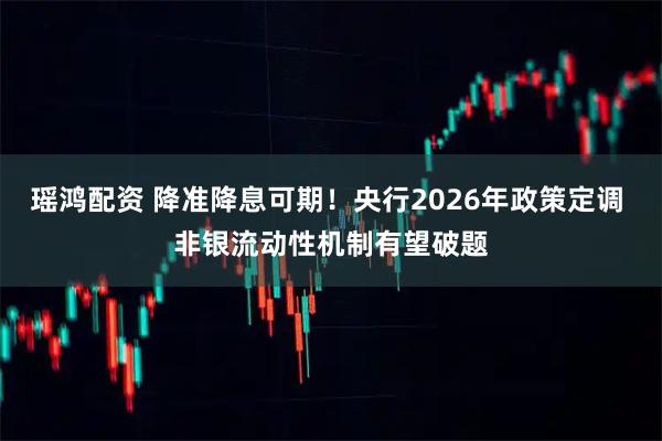 瑶鸿配资 降准降息可期！央行2026年政策定调 非银流动性机制有望破题
