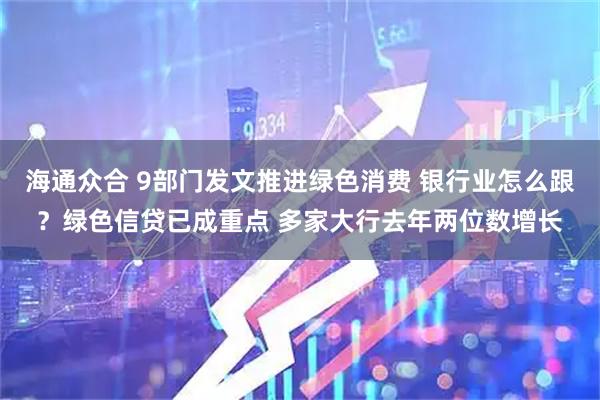 海通众合 9部门发文推进绿色消费 银行业怎么跟？绿色信贷已成重点 多家大行去年两位数增长